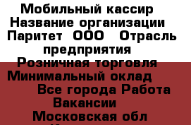 Мобильный кассир › Название организации ­ Паритет, ООО › Отрасль предприятия ­ Розничная торговля › Минимальный оклад ­ 30 000 - Все города Работа » Вакансии   . Московская обл.,Климовск г.